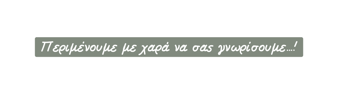Περιμένουμε με χαρά να σας γνωρίσουμε
